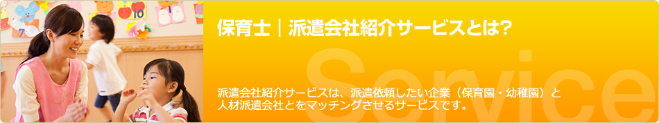 サービスの概要（保育士｜派遣会社紹介サービスとは？）派遣会社紹介サービスは、派遣依頼したい企業（保育園・幼稚園）と
人材派遣会社とをマッチングさせるサービスです